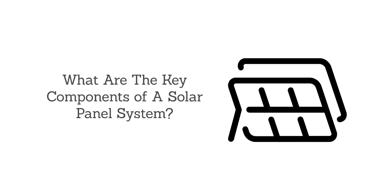 What Are The Key Components of A Solar Panel System?